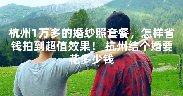 杭州1万多的婚纱照套餐，怎样省钱拍到超值效果！